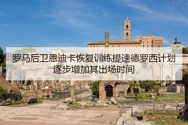 罗马后卫恩迪卡恢复训练提速德罗西计划逐步增加其出场时间