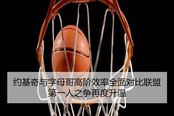 约基奇与字母哥高阶效率全面对比联盟第一人之争再度升温