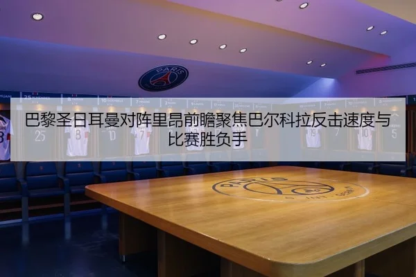 巴黎圣日耳曼对阵里昂前瞻聚焦巴尔科拉反击速度与比赛胜负手